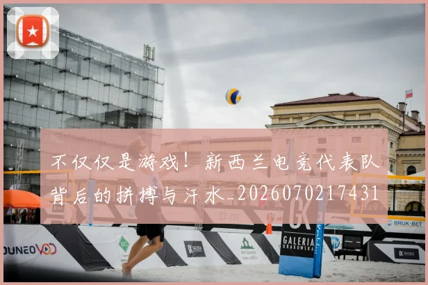 不仅仅是游戏！新西兰电竞代表队背后的拼搏与汗水_20260702174315
