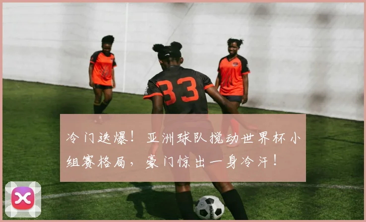 冷门迭爆！亚洲球队搅动世界杯小组赛格局，豪门惊出一身冷汗！