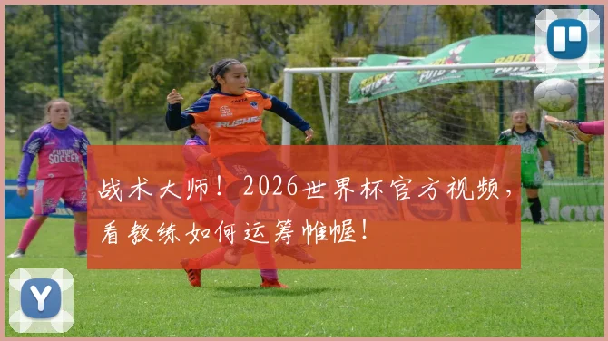 战术大师！2026世界杯官方视频，看教练如何运筹帷幄！