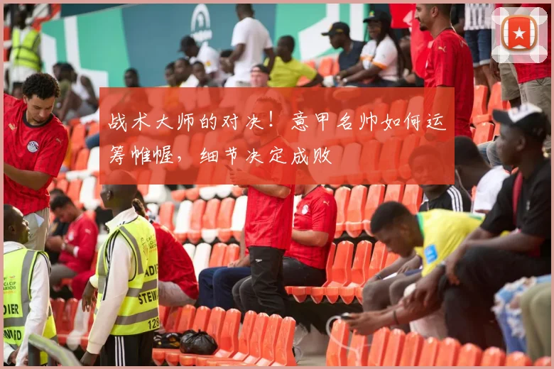 战术大师的对决!意甲名帅如何运筹帷幄,细节决定成败