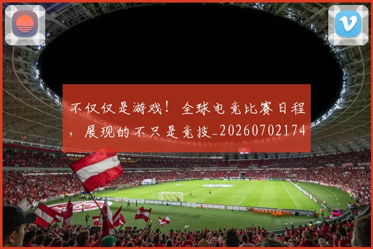 不仅仅是游戏！全球电竞比赛日程，展现的不只是竞技_20260702174312