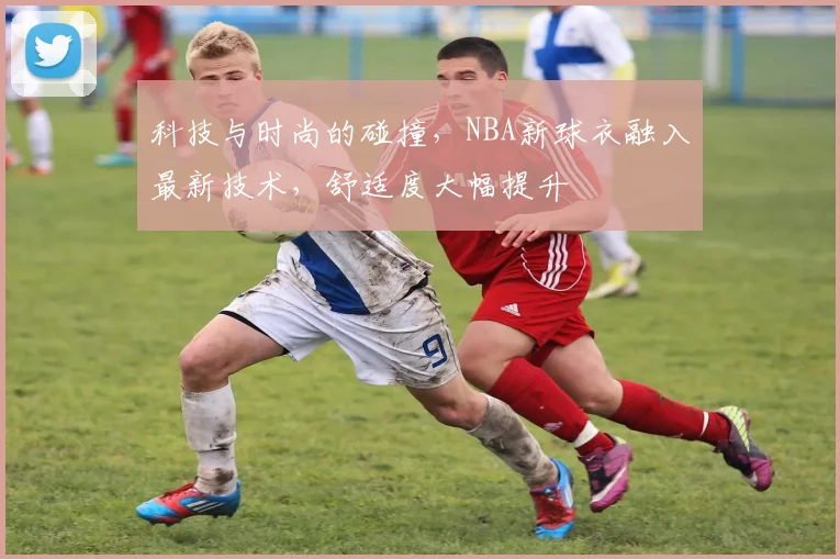 科技与时尚的碰撞，NBA新球衣融入最新技术，舒适度大幅提升