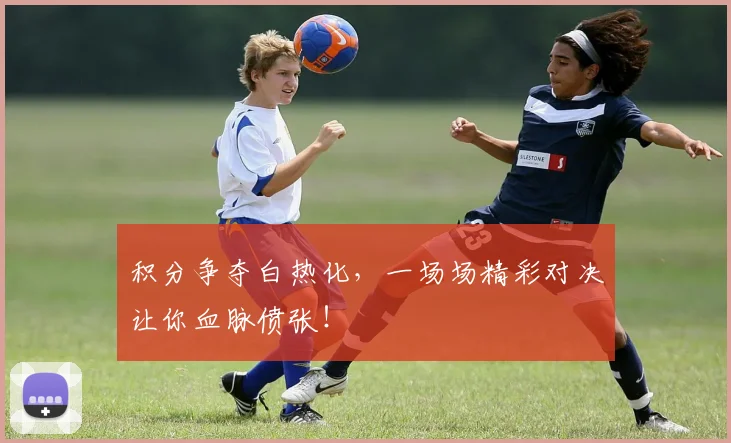 积分争夺白热化,一场场精彩对决让你血脉偾张!
