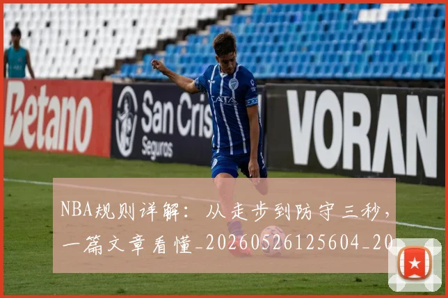 NBA规则详解：从走步到防守三秒，一篇文章看懂_20260526125604_20260702165946