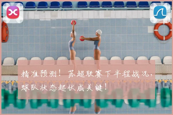 精准预测！苏超联赛下半程战况，球队状态起伏成关键！