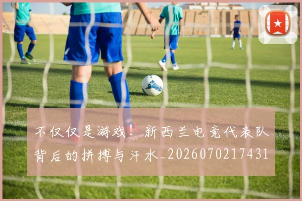 不仅仅是游戏！新西兰电竞代表队背后的拼搏与汗水_20260702174315