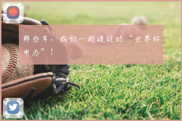 那些年，我们一起追过的“世界杯申办”！