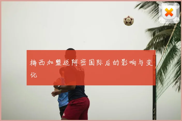 梅西加盟迈阿密国际后的影响与变化