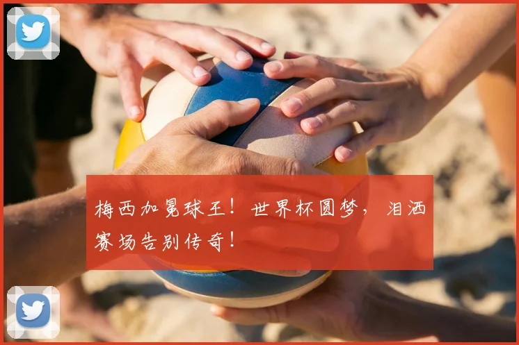 梅西加冕球王！世界杯圆梦，泪洒赛场告别传奇！