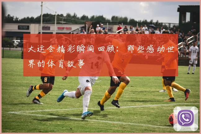 大运会精彩瞬间回顾：那些感动世界的体育故事