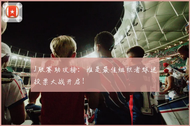 J联赛助攻榜：谁是最佳组织者球迷投票大战开启！