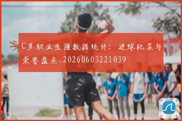 C罗职业生涯数据统计:进球纪录与荣誉盘点_20260603221039
