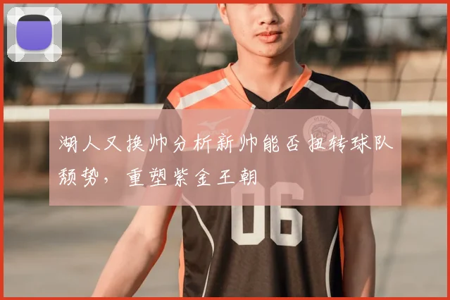 湖人又换帅分析新帅能否扭转球队颓势，重塑紫金王朝