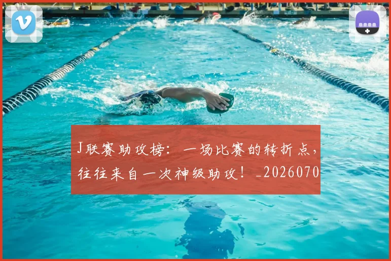 J联赛助攻榜：一场比赛的转折点，往往来自一次神级助攻！_20260702043820