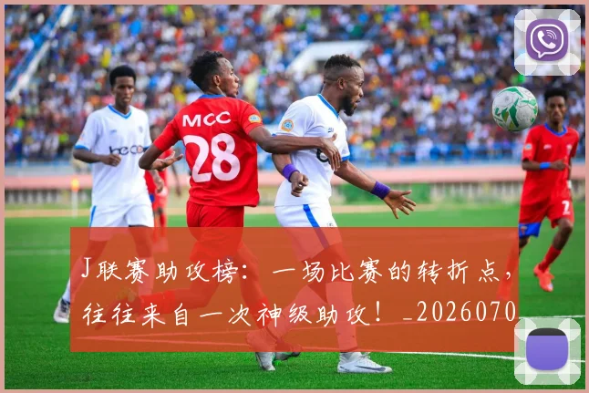 J联赛助攻榜：一场比赛的转折点，往往来自一次神级助攻！_20260702043820