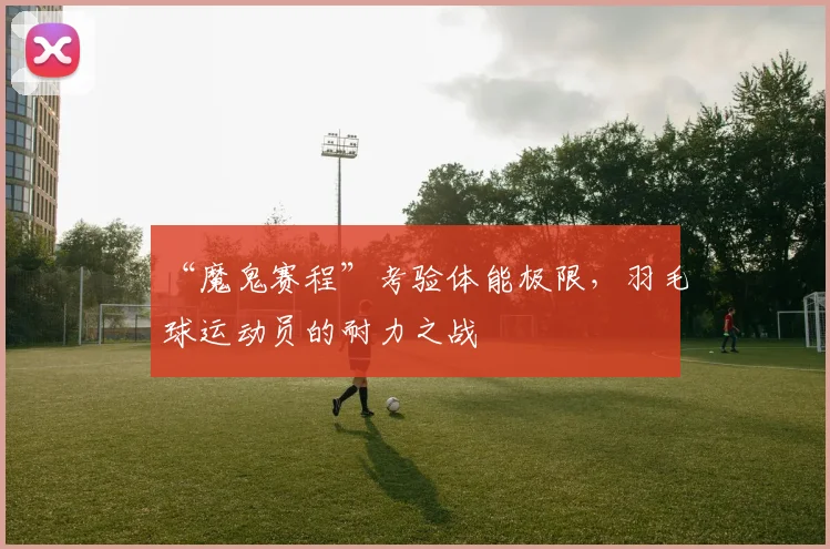 “魔鬼赛程”考验体能极限，羽毛球运动员的耐力之战