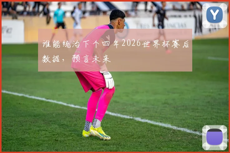 谁能统治下个四年2026世界杯赛后数据，预言未来