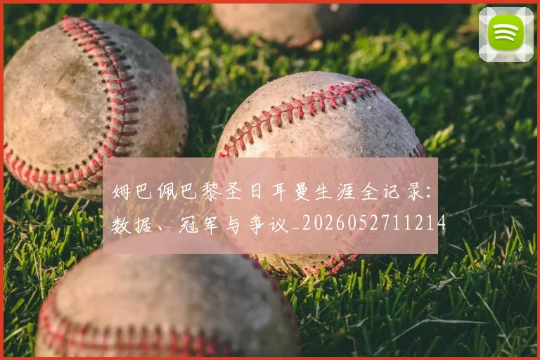 姆巴佩巴黎圣日耳曼生涯全记录：数据、冠军与争议_20260527112145