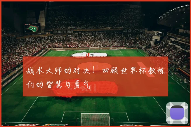 战术大师的对决！回顾世界杯教练们的智慧与勇气