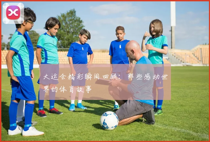 大运会精彩瞬间回顾：那些感动世界的体育故事