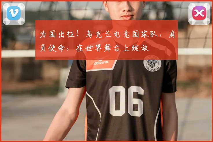 为国出征！乌克兰电竞国家队，肩负使命，在世界舞台上绽放