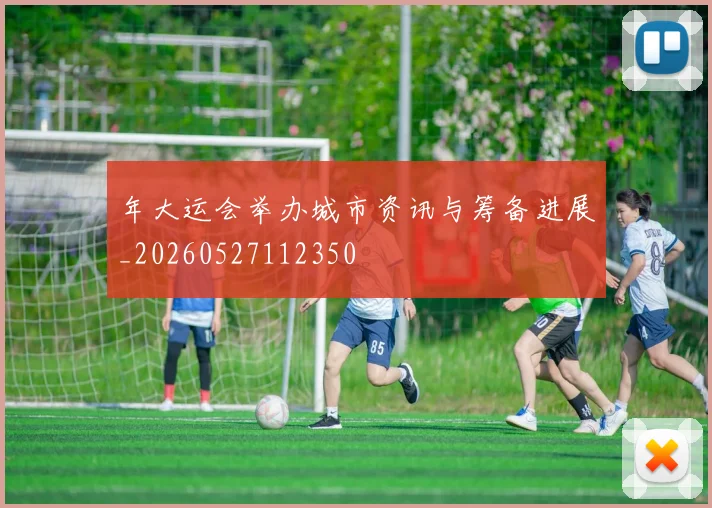 年大运会举办城市资讯与筹备进展_20260527112350