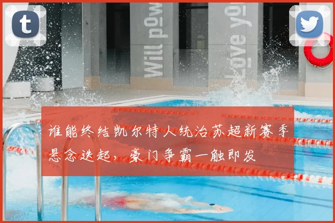 谁能终结凯尔特人统治苏超新赛季悬念迭起，豪门争霸一触即发