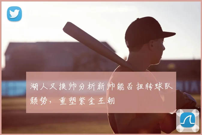 湖人又换帅分析新帅能否扭转球队颓势，重塑紫金王朝