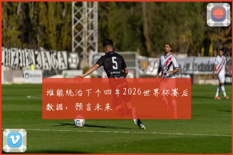 谁能统治下个四年2026世界杯赛后数据，预言未来