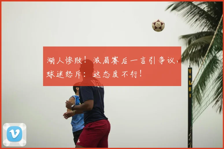 湖人惨败！浓眉赛后一言引争议，球迷怒斥：这态度不行！