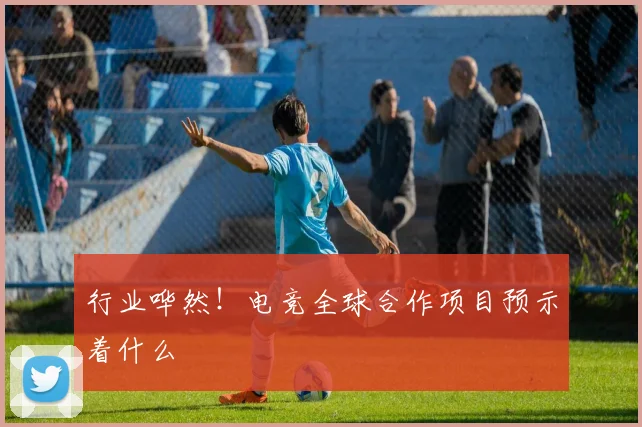 行业哗然！电竞全球合作项目预示着什么