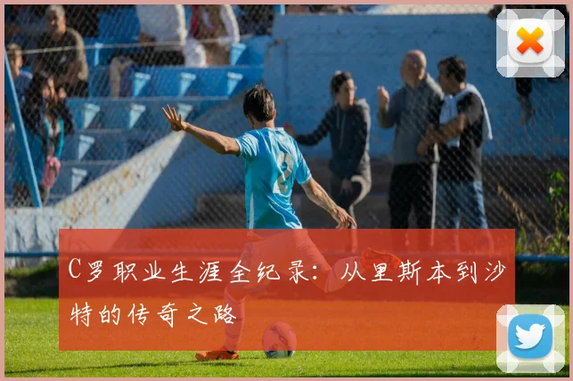 C罗职业生涯全纪录：从里斯本到沙特的传奇之路