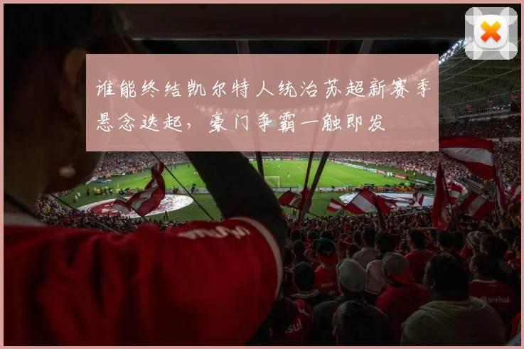 谁能终结凯尔特人统治苏超新赛季悬念迭起，豪门争霸一触即发