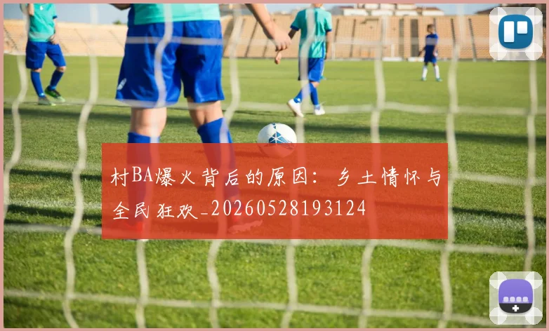 村BA爆火背后的原因：乡土情怀与全民狂欢_20260528193124