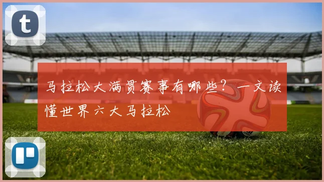 马拉松大满贯赛事有哪些？一文读懂世界六大马拉松