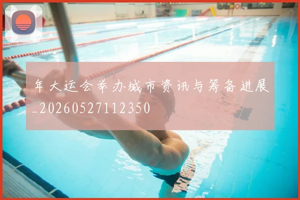 年大运会举办城市资讯与筹备进展_20260527112350